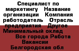 Специалист по маркетингу › Название организации ­ Компания-работодатель › Отрасль предприятия ­ Другое › Минимальный оклад ­ 32 000 - Все города Работа » Вакансии   . Белгородская обл.